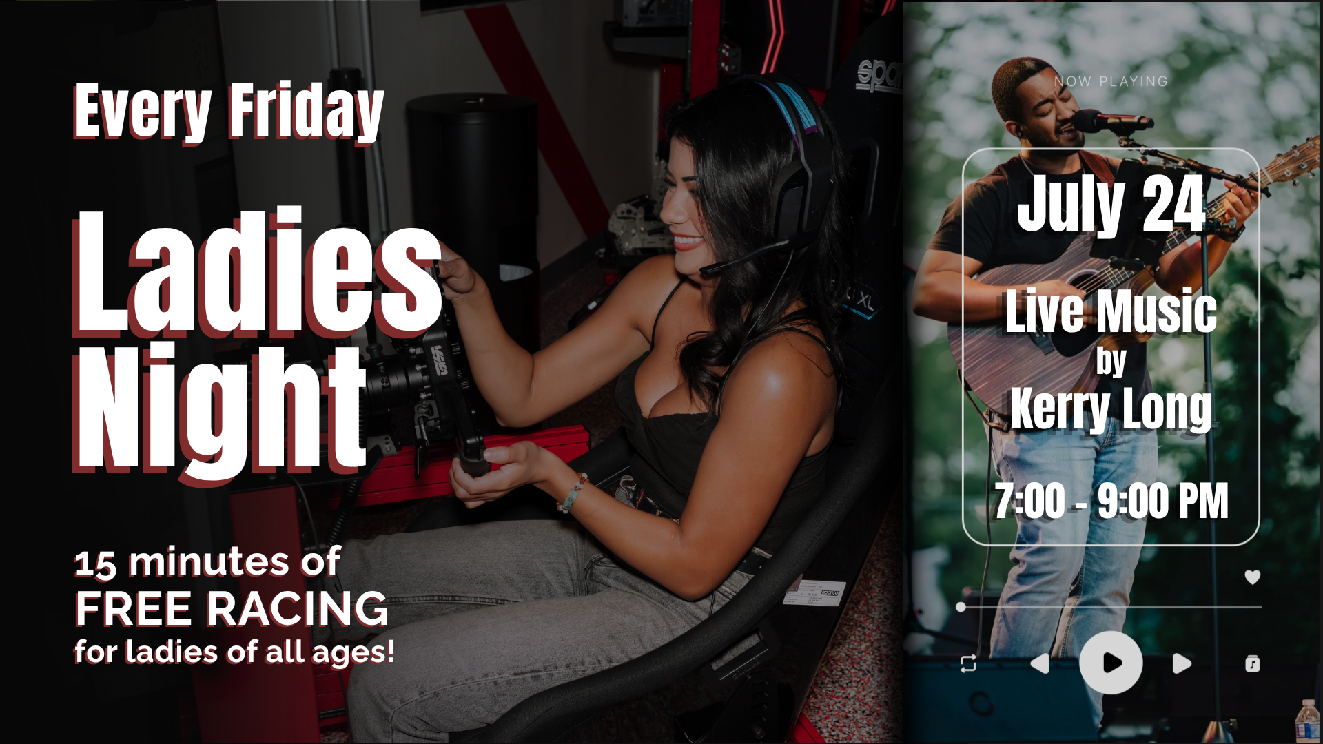 Promotional graphic for a weekly “Ladies Night” event at an indoor racing venue. The left side shows a person seated in a racing simulator wearing a gaming headset and holding racing controls. Large text reads: “Every Friday Ladies Night” and “15 minutes of FREE RACING for ladies of all ages!” The right side features a smartphone-style panel showing a musician playing guitar and singing, with text that reads: “July 24 Live Music by Kerry Long, 7:00 - 9:00 PM.” The design uses dark tones with red accents and bold white lettering.